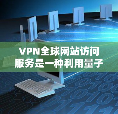 VPN全球网站访问服务是一种利用量子物理技术或端到端协议来在互联网上访问其他国家服务器的技术。以下是关于VPN的基本信息和操作步骤