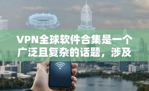 VPN全球软件合集是一个广泛且复杂的话题，涉及多种类型和功能。以下是对VPN软件合集的详细分析