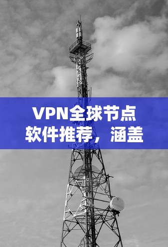 VPN全球节点软件推荐，涵盖了免费、付费、开源和网络工具等多种选择。以下是详细的推荐列表，供用户根据其需求进行选择