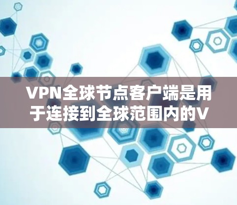 VPN全球节点客户端是用于连接到全球范围内的VPN服务器的设备，通常安装在手机或电脑上。以下是使用这些客户端的基本步骤和注意事项