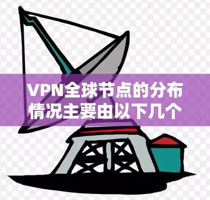 VPN全球节点的分布情况主要由以下几个方面决定