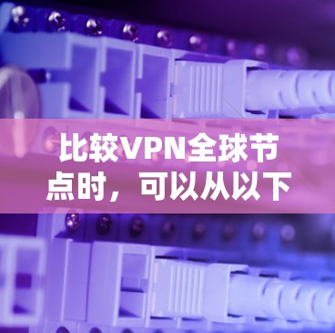 比较VPN全球节点时，可以从以下几个关键方面进行综合分析