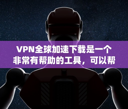 VPN全球加速下载是一个非常有帮助的工具，可以帮助你更快地访问国外的网站，同时保护你的数据不被泄露。以下是一些 commonly used VPN 下载软件推荐，以及一些注意事项