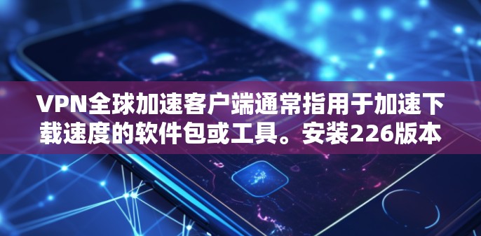 VPN全球加速客户端通常指用于加速下载速度的软件包或工具。安装226版本可能会涉及特定的软件包或工具包。以下是一些可能的步骤和建议