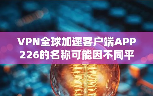 VPN全球加速客户端APP226的名称可能因不同平台和开发者而有所不同。以下是一些常见的VPN加速客户端的应用名称和特点 VPN全球加速客户端APP226的名称可能因不同平台和开发者而有所不同。以下是一些常见的VPN加速客户端的应用名称和特点