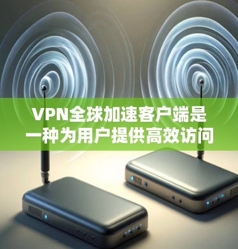 VPN全球加速客户端是一种为用户提供高效访问网络资源的工具，通常结合VPN技术，通过加速网络速度来提升用户体验。以下是对 VPN 全球加速客户端的详细分析