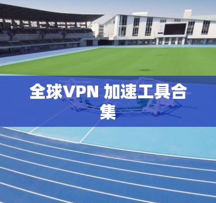 全球VPN 加速工具合集 全球VPN 加速工具合集