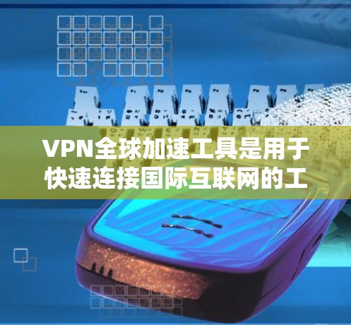 VPN全球加速工具是用于快速连接国际互联网的工具，提供了多种加密方式，如VPN、VPN加密、VPN加密室等。以下是一些可能引起用户关注的问题和建议