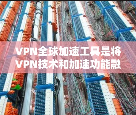 VPN全球加速工具是将VPN技术和加速功能融合在一起，用户可以在全球范围内访问各种视频和直播内容，并获得更快的连接速度。以下是对这些工具的详细总结