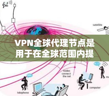 VPN全球代理节点是用于在全球范围内提供VPN连接的服务，主要涉及以下几个关键方面