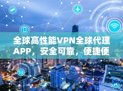 全球高性能VPN全球代理APP,安全可靠,便捷便捷 全球高性能VPN全球代理APP,安全可靠,便捷便捷