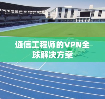 通信工程师的VPN全球解决方案 通信工程师的VPN全球解决方案