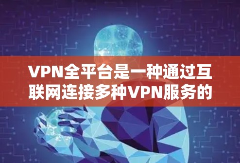 VPN全平台是一种通过互联网连接多种VPN服务的综合解决方案。以下是一个详细的使用指南，帮助你有效地使用VPN全平台