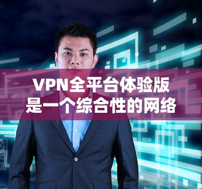 VPN全平台体验版是一个综合性的网络服务，旨在为用户提供安全、便捷的网络访问体验。以下是对该服务的详细总结