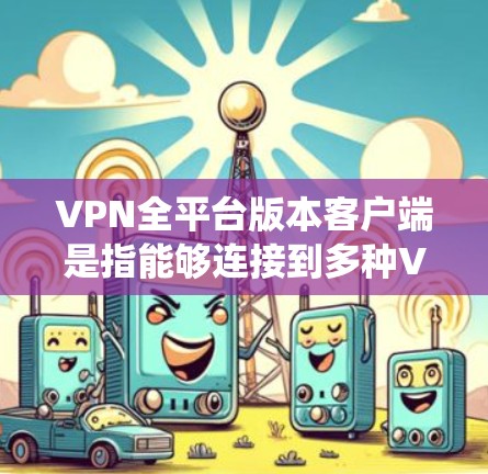 VPN全平台版本客户端是指能够连接到多种VPN服务的统一客户端,这种客户端通常整合了多个VPN平台的功能,简化了配置和管理,方便用户使用多种VPN服务。以下是几种常见的VPN全平台版客户端及其特点 VPN全平台版本客户端是指能够连接到多种VPN服务的统一客户端,这种客户端通常整合了多个VPN平台的功能,简化了配置和管理,方便用户使用多种VPN服务。以下是几种常见的VPN全平台版客户端及其特点