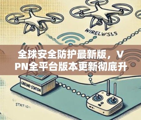 全球安全防护最新版，VPN全平台版本更新彻底升级