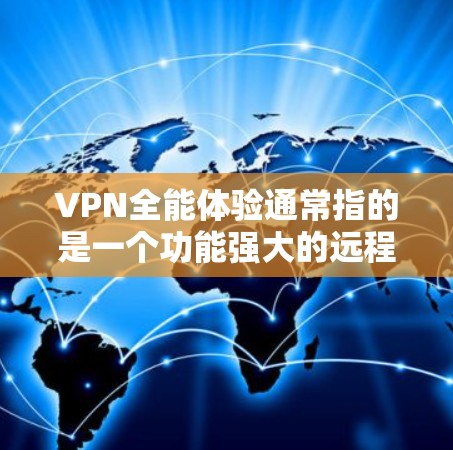 VPN全能体验通常指的是一个功能强大的远程网络工具，用于远程办公、视频通话、文件传输、游戏下载、新闻新闻等。如果你指的是VPN全能体验的软件包下载，通常需要通过以下步骤进行