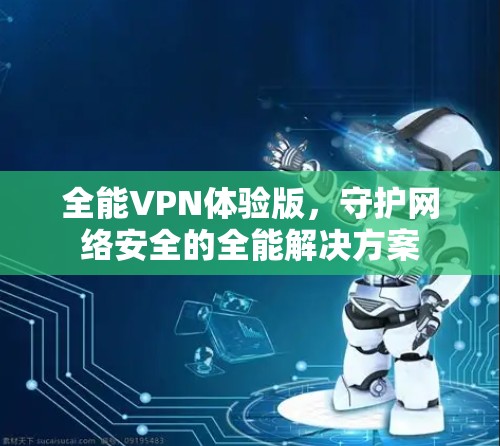 全能VPN体验版,守护网络安全的全能解决方案 全能VPN体验版,守护网络安全的全能解决方案