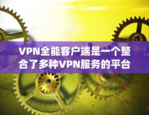 VPN全能客户端是一个整合了多种VPN服务的平台，用户可以在一个界面中选择不同的VPN服务，如VPN.com、BitTorrent、Scype等。以下是对该产品的全面分析和推荐