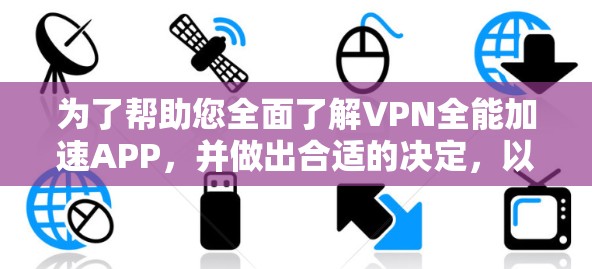 为了帮助您全面了解VPN全能加速APP，并做出合适的决定，以下是一个分步指南