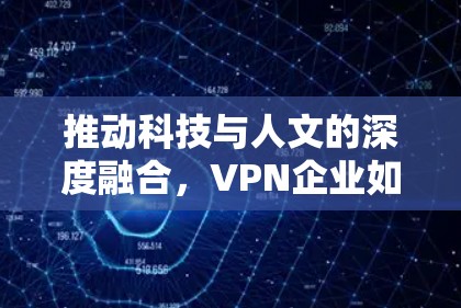 推动科技与人文的深度融合,VPN企业如何应对新兴行业挑战 推动科技与人文的深度融合,VPN企业如何应对新兴行业挑战