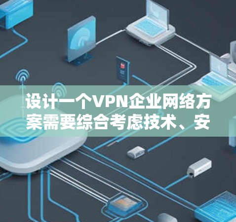 设计一个VPN企业网络方案需要综合考虑技术、安全、用户体验和成本等多个方面。以下是一个详细的方案，涵盖技术架构、访问控制、设备管理、安全措施以及用户体验