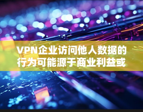 VPN企业访问他人数据的行为可能源于商业利益或出于数据保护的目的，但也涉及数据安全的考量。以下是一些关键点，涵盖该问题的各个方面