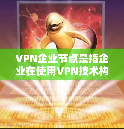 VPN企业节点是指企业在使用VPN技术构建网络基础设施时形成的实体结构。以下是对该主题的分步解释