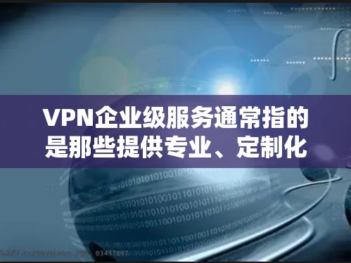 VPN企业级服务通常指的是那些提供专业、定制化的网络服务解决方案，旨在为企业提供高效、安全、可靠的网络连接。这些服务通常包括但不限于以下内容