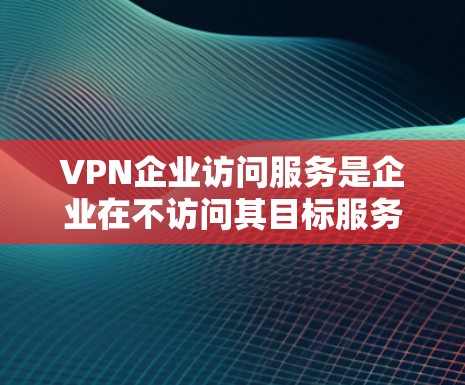 VPN企业访问服务是企业在不访问其目标服务器的情况下，通过互联网连接到其他国家网络的技术服务。以下是对该服务的详细分析和总结