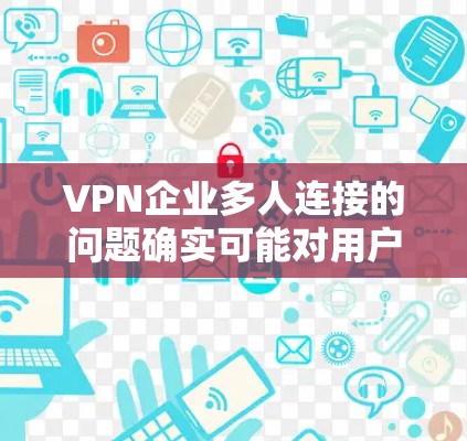 VPN企业多人连接的问题确实可能对用户体验造成影响，但这种情况通常不会由企业本身控制。以下是关于这种情况的一些关键点和建议
