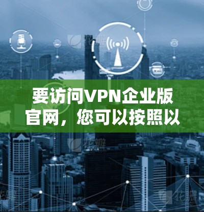 要访问VPN企业版官网，您可以按照以下步骤操作