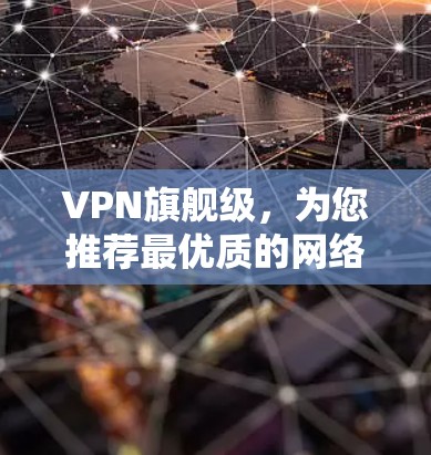 VPN旗舰级，为您推荐最优质的网络服务，保障您的安全与舒适