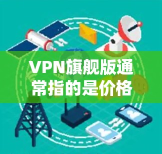 VPN旗舰版通常指的是价格较高、功能更强大的VPN软件或设备。以下是几种常见的VPN旗舰版推荐 VPN旗舰版通常指的是价格较高、功能更强大的VPN软件或设备。以下是几种常见的VPN旗舰版推荐