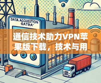通信技术助力VPN苹果版下载，技术与用户体验的完美结合