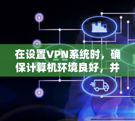 在设置VPN系统时,确保计算机环境良好,并逐步完成以下步骤 在设置VPN系统时,确保计算机环境良好,并逐步完成以下步骤