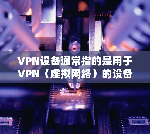 VPN设备通常指的是用于VPN(虚拟网络)的设备,这些设备通常包括笔记本电脑、手机、电脑等。在苹果设备上,有一些常见的VPN设备和应用可以帮助用户访问VPN服务 VPN设备通常指的是用于VPN(虚拟网络)的设备,这些设备通常包括笔记本电脑、手机、电脑等。在苹果设备上,有一些常见的VPN设备和应用可以帮助用户访问VPN服务