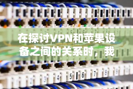 在探讨VPN和苹果设备之间的关系时，我们可以分几个关键点进行分析