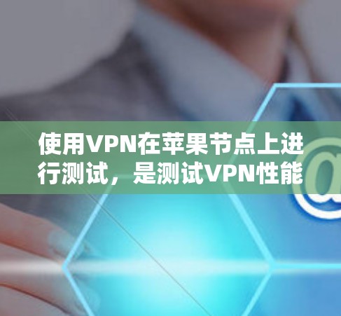 使用VPN在苹果节点上进行测试，是测试VPN性能、安全性和连接深度的一种方式。以下是使用VPN进行苹果节点测试的详细步骤