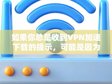 如果你总是收到VPN加速下载的提示，可能是因为你的设备设置中没有正确勾选VPN功能，或者因为你的手机处于安全等级较高的模式。以下是一些步骤来解决这个问题