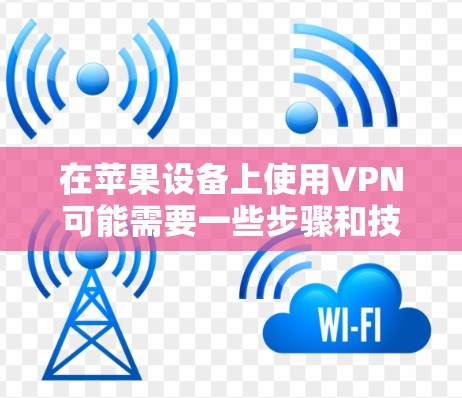在苹果设备上使用VPN可能需要一些步骤和技巧，但需要注意以下几点