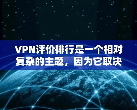 VPN评价排行是一个相对复杂的主题，因为它取决于多种因素，包括用户的实际使用情况、评价内容本身、评价者的经验以及对安全性的关注程度。以下是一些可能被广泛讨论的VPN评价，以及它们的排名