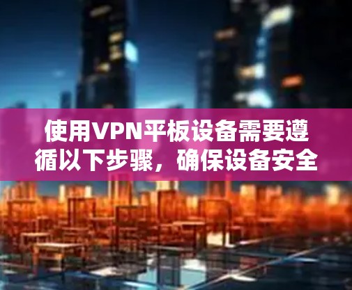 使用VPN平板设备需要遵循以下步骤，确保设备安全连接和操作