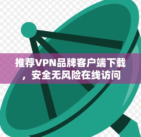 推荐VPN品牌客户端下载，安全无风险在线访问