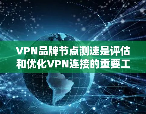 VPN品牌节点测速是评估和优化VPN连接的重要工具，帮助用户和网络管理员了解网络速度和系统性能。以下是关于节点测速的详细内容