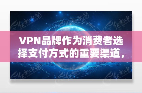 VPN品牌作为消费者选择支付方式的重要渠道，近年来发展迅速。以下是一些主要的VPN品牌及其在226年的表现和未来趋势