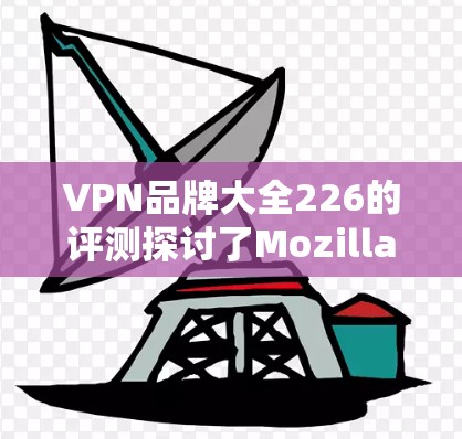 VPN品牌大全226的评测探讨了Mozilla、Avira和Proton三个主要VPN品牌，旨在帮助用户做出明智的选择。以下是对该评测的详细分析和总结