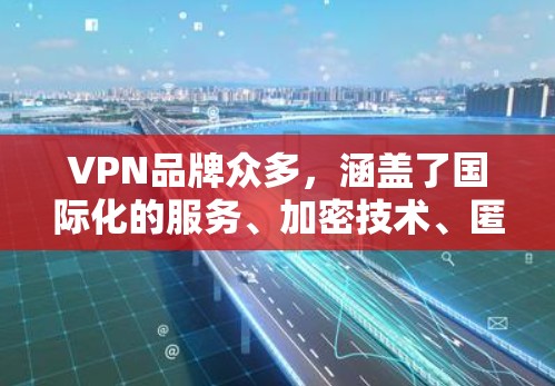 VPN品牌众多，涵盖了国际化的服务、加密技术、匿名性等多样性。以下是一些推荐的VPN品牌，供你选择