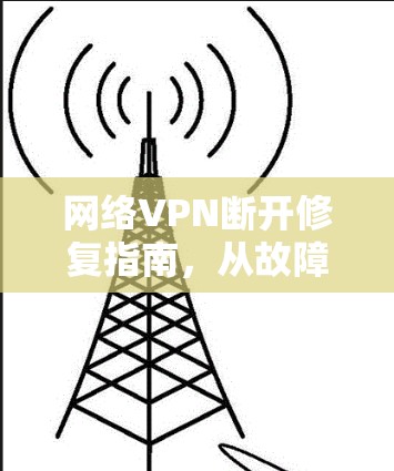 网络VPN断开修复指南,从故障原因到解决方法 网络VPN断开修复指南,从故障原因到解决方法