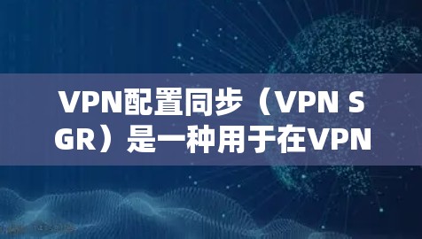 VPN配置同步（VPN SGR）是一种用于在VPN中同步信息，如密码、设备信息等，以提高安全性和效率的配置方法。以下是配置VPN同步的步骤和注意事项